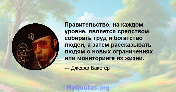 Правительство, на каждом уровне, является средством собирать труд и богатство людей, а затем рассказывать людям о новых ограничениях или мониторинге их жизни.