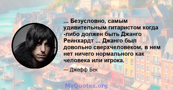 ... Безусловно, самым удивительным гитаристом когда -либо должен быть Джанго Рейнхардт ... Джанго был довольно сверхчеловеком, в нем нет ничего нормального как человека или игрока.