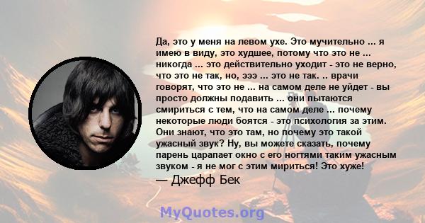 Да, это у меня на левом ухе. Это мучительно ... я имею в виду, это худшее, потому что это не ... никогда ... это действительно уходит - это не верно, что это не так, но, эээ ... это не так. .. врачи говорят, что это не