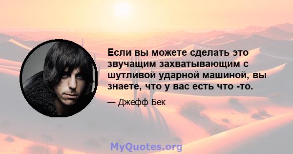 Если вы можете сделать это звучащим захватывающим с шутливой ударной машиной, вы знаете, что у вас есть что -то.