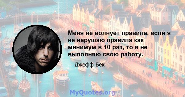 Меня не волнует правила, если я не нарушаю правила как минимум в 10 раз, то я не выполняю свою работу.