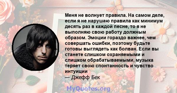 Меня не волнует правила. На самом деле, если я не нарушаю правила как минимум десять раз в каждой песне, то я не выполняю свою работу должным образом. Эмоции гораздо важнее, чем совершать ошибки, поэтому будьте готовы