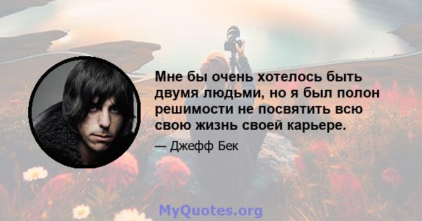 Мне бы очень хотелось быть двумя людьми, но я был полон решимости не посвятить всю свою жизнь своей карьере.