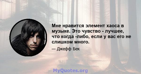 Мне нравится элемент хаоса в музыке. Это чувство - лучшее, что когда -либо, если у вас его не слишком много.