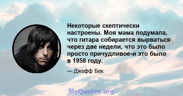 Некоторые скептически настроены. Моя мама подумала, что гитара собирается вырваться через две недели, что это было просто причудливое-и это было в 1958 году.