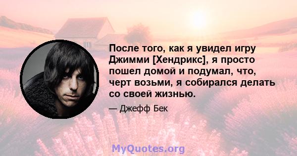 После того, как я увидел игру Джимми [Хендрикс], я просто пошел домой и подумал, что, черт возьми, я собирался делать со своей жизнью.