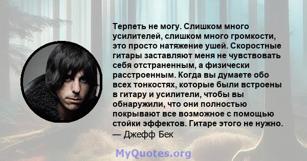 Терпеть не могу. Слишком много усилителей, слишком много громкости, это просто натяжение ушей. Скоростные гитары заставляют меня не чувствовать себя отстраненным, а физически расстроенным. Когда вы думаете обо всех