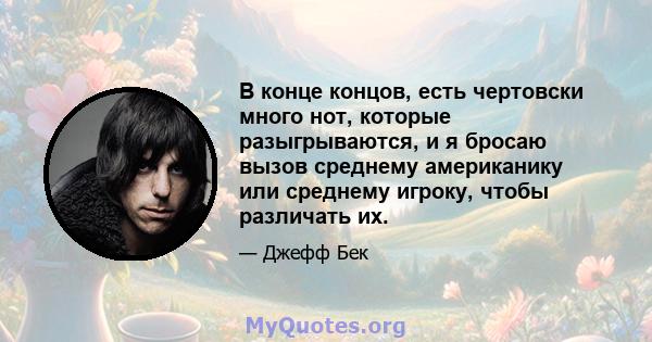 В конце концов, есть чертовски много нот, которые разыгрываются, и я бросаю вызов среднему американику или среднему игроку, чтобы различать их.