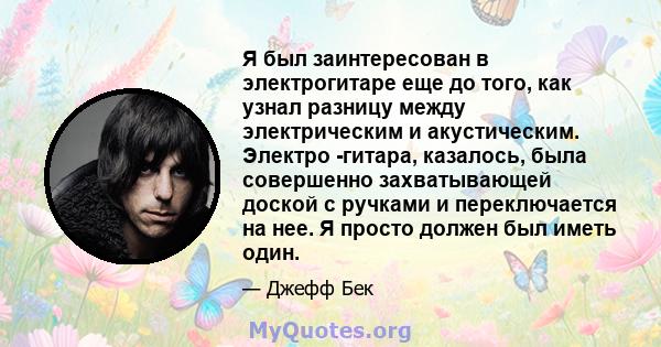 Я был заинтересован в электрогитаре еще до того, как узнал разницу между электрическим и акустическим. Электро -гитара, казалось, была совершенно захватывающей доской с ручками и переключается на нее. Я просто должен