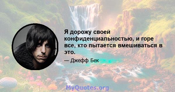 Я дорожу своей конфиденциальностью, и горе все, кто пытается вмешиваться в это.