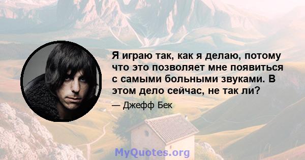 Я играю так, как я делаю, потому что это позволяет мне появиться с самыми больными звуками. В этом дело сейчас, не так ли?