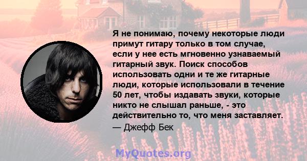 Я не понимаю, почему некоторые люди примут гитару только в том случае, если у нее есть мгновенно узнаваемый гитарный звук. Поиск способов использовать одни и те же гитарные люди, которые использовали в течение 50 лет,