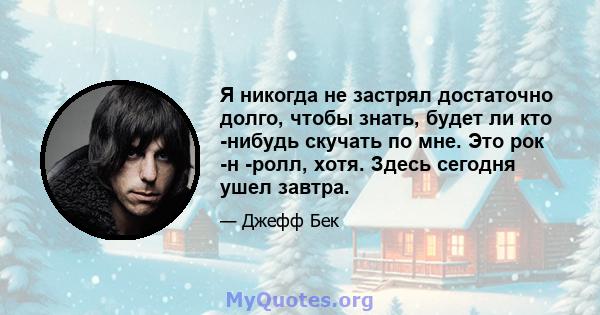 Я никогда не застрял достаточно долго, чтобы знать, будет ли кто -нибудь скучать по мне. Это рок -н -ролл, хотя. Здесь сегодня ушел завтра.