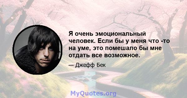 Я очень эмоциональный человек. Если бы у меня что -то на уме, это помешало бы мне отдать все возможное.