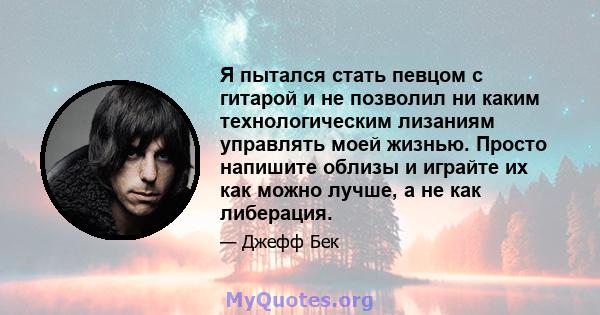 Я пытался стать певцом с гитарой и не позволил ни каким технологическим лизаниям управлять моей жизнью. Просто напишите облизы и играйте их как можно лучше, а не как либерация.