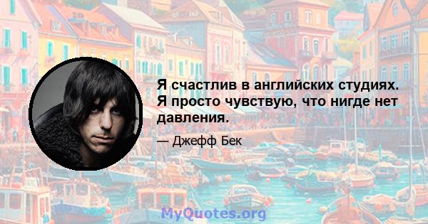 Я счастлив в английских студиях. Я просто чувствую, что нигде нет давления.