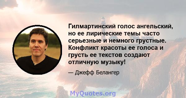 Гилмартинский голос ангельский, но ее лирические темы часто серьезные и немного грустные. Конфликт красоты ее голоса и грусть ее текстов создают отличную музыку!