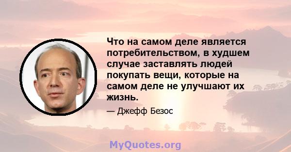 Что на самом деле является потребительством, в худшем случае заставлять людей покупать вещи, которые на самом деле не улучшают их жизнь.