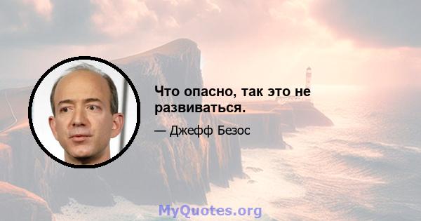 Что опасно, так это не развиваться.