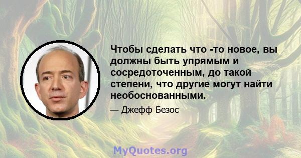 Чтобы сделать что -то новое, вы должны быть упрямым и сосредоточенным, до такой степени, что другие могут найти необоснованными.