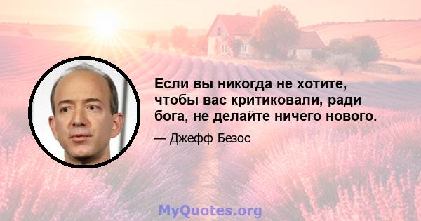 Если вы никогда не хотите, чтобы вас критиковали, ради бога, не делайте ничего нового.