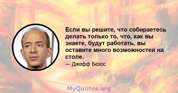 Если вы решите, что собираетесь делать только то, что, как вы знаете, будут работать, вы оставите много возможностей на столе.