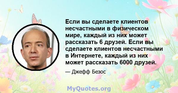 Если вы сделаете клиентов несчастными в физическом мире, каждый из них может рассказать 6 друзей. Если вы сделаете клиентов несчастными в Интернете, каждый из них может рассказать 6000 друзей.