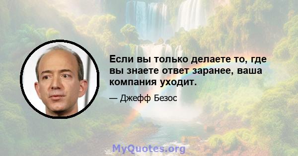 Если вы только делаете то, где вы знаете ответ заранее, ваша компания уходит.