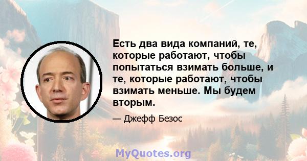 Есть два вида компаний, те, которые работают, чтобы попытаться взимать больше, и те, которые работают, чтобы взимать меньше. Мы будем вторым.