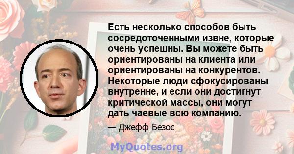 Есть несколько способов быть сосредоточенными извне, которые очень успешны. Вы можете быть ориентированы на клиента или ориентированы на конкурентов. Некоторые люди сфокусированы внутренне, и если они достигнут