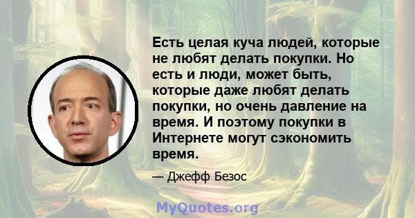 Есть целая куча людей, которые не любят делать покупки. Но есть и люди, может быть, которые даже любят делать покупки, но очень давление на время. И поэтому покупки в Интернете могут сэкономить время.