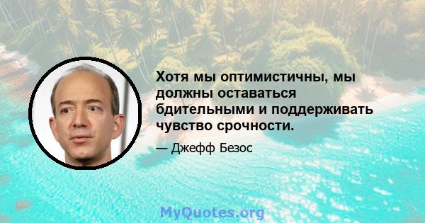 Хотя мы оптимистичны, мы должны оставаться бдительными и поддерживать чувство срочности.