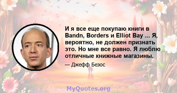 И я все еще покупаю книги в Bandn, Borders и Elliot Bay ... Я, вероятно, не должен признать это. Но мне все равно. Я люблю отличные книжные магазины.