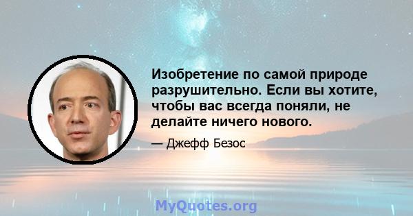 Изобретение по самой природе разрушительно. Если вы хотите, чтобы вас всегда поняли, не делайте ничего нового.