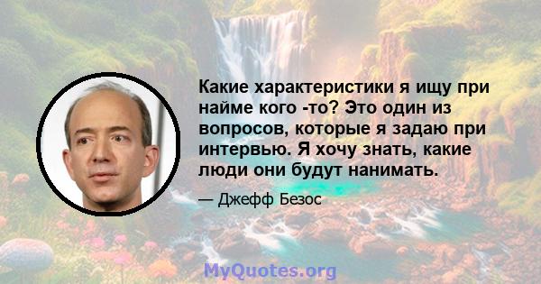 Какие характеристики я ищу при найме кого -то? Это один из вопросов, которые я задаю при интервью. Я хочу знать, какие люди они будут нанимать.