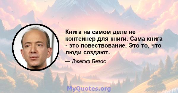 Книга на самом деле не контейнер для книги. Сама книга - это повествование. Это то, что люди создают.