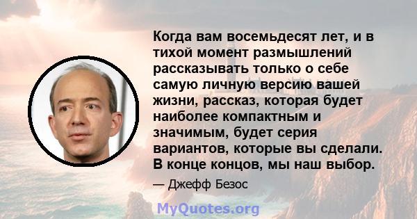 Когда вам восемьдесят лет, и в тихой момент размышлений рассказывать только о себе самую личную версию вашей жизни, рассказ, которая будет наиболее компактным и значимым, будет серия вариантов, которые вы сделали. В