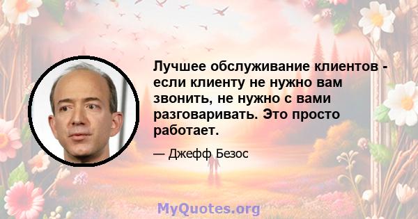 Лучшее обслуживание клиентов - если клиенту не нужно вам звонить, не нужно с вами разговаривать. Это просто работает.