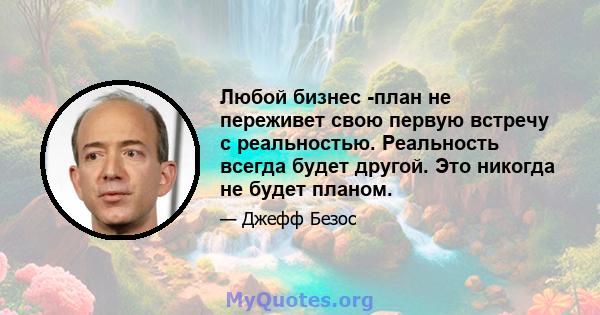 Любой бизнес -план не переживет свою первую встречу с реальностью. Реальность всегда будет другой. Это никогда не будет планом.