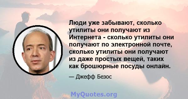 Люди уже забывают, сколько утилиты они получают из Интернета - сколько утилиты они получают по электронной почте, сколько утилиты они получают из даже простых вещей, таких как брошюрные посуды онлайн.