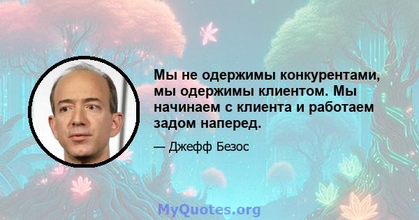 Мы не одержимы конкурентами, мы одержимы клиентом. Мы начинаем с клиента и работаем задом наперед.