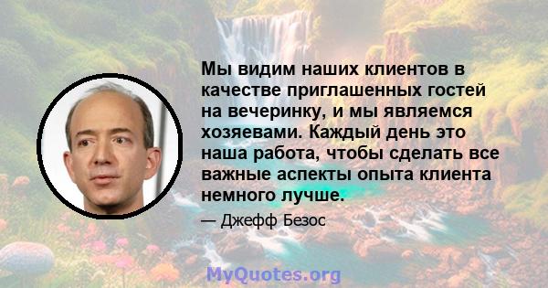 Мы видим наших клиентов в качестве приглашенных гостей на вечеринку, и мы являемся хозяевами. Каждый день это наша работа, чтобы сделать все важные аспекты опыта клиента немного лучше.