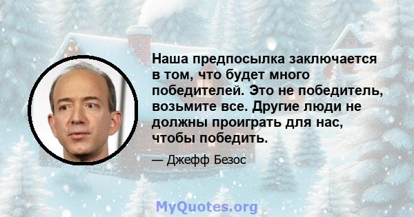 Наша предпосылка заключается в том, что будет много победителей. Это не победитель, возьмите все. Другие люди не должны проиграть для нас, чтобы победить.