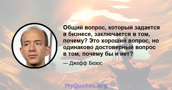 Общий вопрос, который задается в бизнесе, заключается в том, почему? Это хороший вопрос, но одинаково достоверный вопрос в том, почему бы и нет?