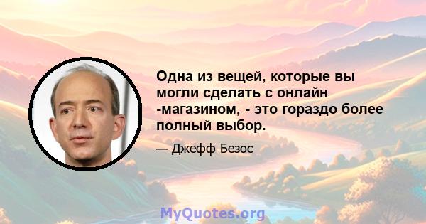 Одна из вещей, которые вы могли сделать с онлайн -магазином, - это гораздо более полный выбор.