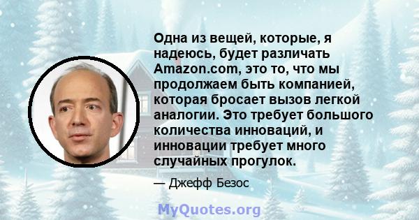 Одна из вещей, которые, я надеюсь, будет различать Amazon.com, это то, что мы продолжаем быть компанией, которая бросает вызов легкой аналогии. Это требует большого количества инноваций, и инновации требует много