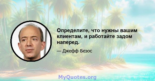 Определите, что нужны вашим клиентам, и работайте задом наперед.