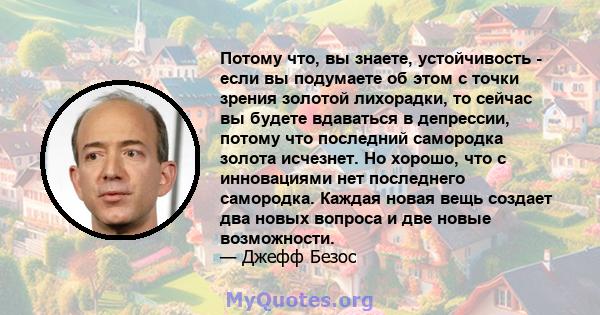 Потому что, вы знаете, устойчивость - если вы подумаете об этом с точки зрения золотой лихорадки, то сейчас вы будете вдаваться в депрессии, потому что последний самородка золота исчезнет. Но хорошо, что с инновациями