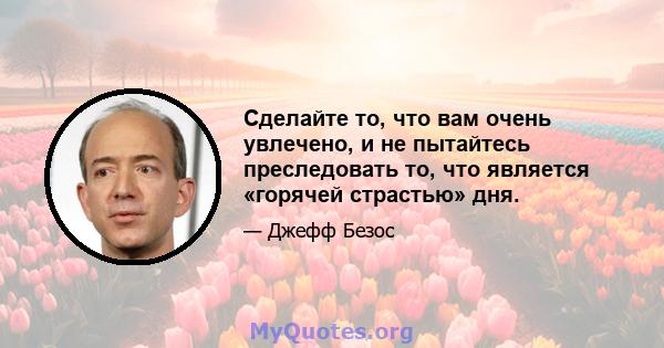 Сделайте то, что вам очень увлечено, и не пытайтесь преследовать то, что является «горячей страстью» дня.