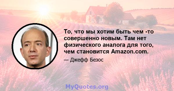 То, что мы хотим быть чем -то совершенно новым. Там нет физического аналога для того, чем становится Amazon.com.